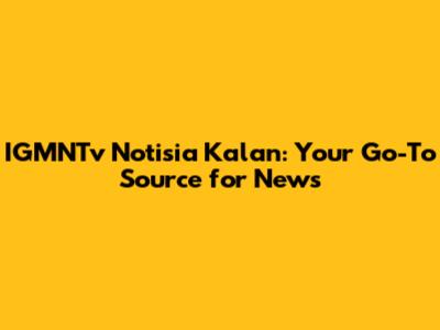 IGMNTv Notisia Kalan: Your Go-To Source for News