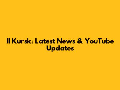 II Kursk: Latest News & YouTube Updates
