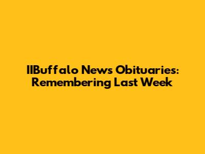 IIBuffalo News Obituaries: Remembering Last Week