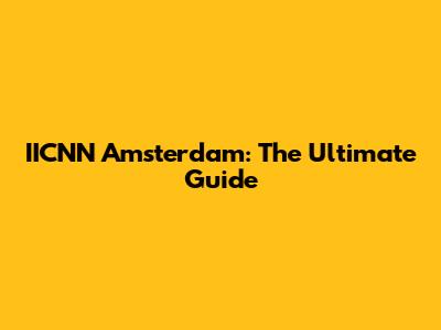 IICNN Amsterdam: The Ultimate Guide