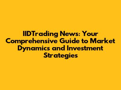IIDTrading News: Your Comprehensive Guide to Market Dynamics and Investment Strategies