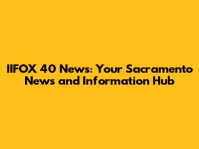IIFOX 40 News: Your Sacramento News and Information Hub