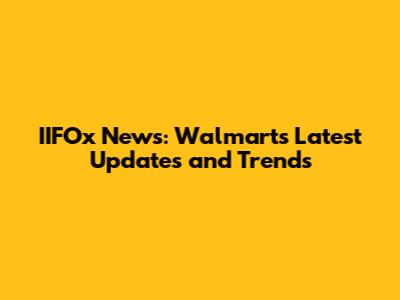 IIFOx News: Walmart's Latest Updates and Trends