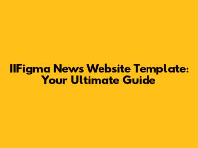 IIFigma News Website Template: Your Ultimate Guide