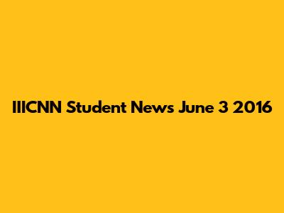 IIICNN Student News June 3 2016