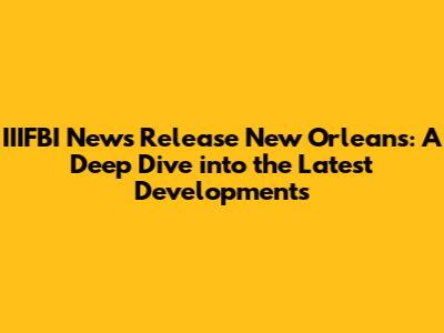 IIIFBI News Release New Orleans: A Deep Dive into the Latest Developments