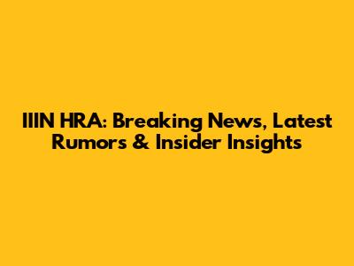 IIIN HRA: Breaking News, Latest Rumors & Insider Insights