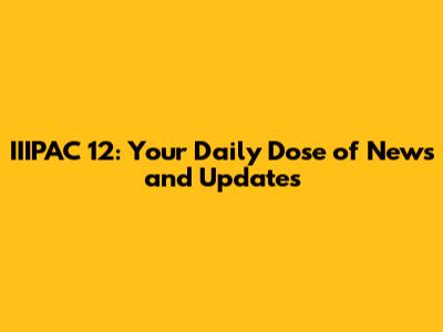 IIIPAC 12: Your Daily Dose of News and Updates