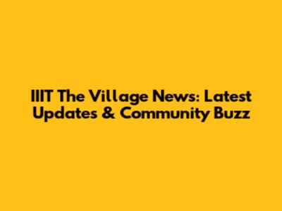 IIIT The Village News: Latest Updates & Community Buzz