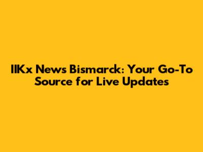 IIKx News Bismarck: Your Go-To Source for Live Updates