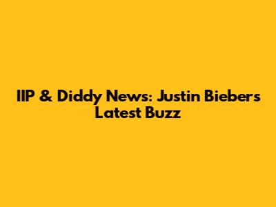 IIP & Diddy News: Justin Bieber's Latest Buzz