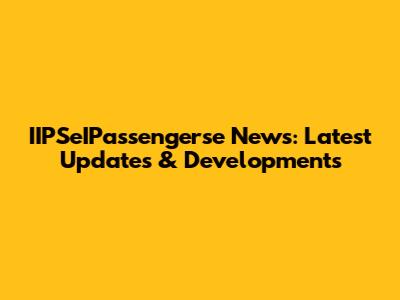 IIPSeIPassengerse News: Latest Updates & Developments