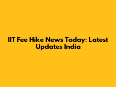 IIT Fee Hike News Today: Latest Updates India