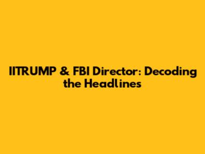 IITRUMP & FBI Director: Decoding the Headlines