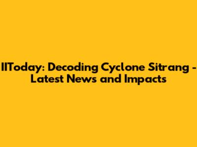 IIToday: Decoding Cyclone Sitrang - Latest News and Impacts