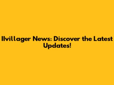 IIvillager News: Discover the Latest Updates!