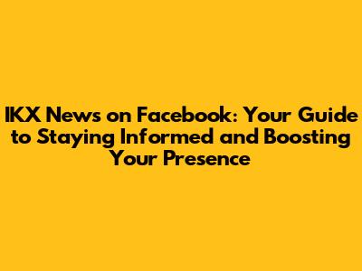 IKX News on Facebook: Your Guide to Staying Informed and Boosting Your Presence