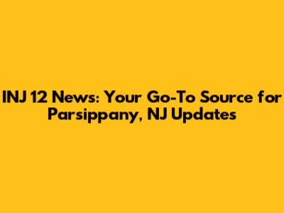 INJ 12 News: Your Go-To Source for Parsippany, NJ Updates