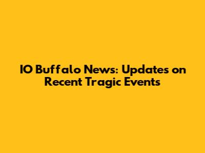 IO Buffalo News: Updates on Recent Tragic Events