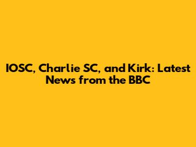 IOSC, Charlie SC, and Kirk: Latest News from the BBC