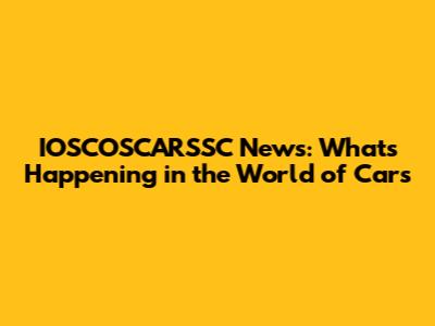 IOSCOSCARSSC News: What's Happening in the World of Cars