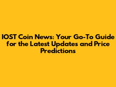 IOST Coin News: Your Go-To Guide for the Latest Updates and Price Predictions