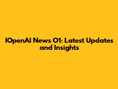 IOpenAI News O1: Latest Updates and Insights