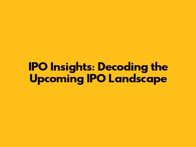 IPO Insights: Decoding the Upcoming IPO Landscape