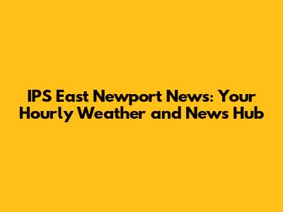IPS East Newport News: Your Hourly Weather and News Hub