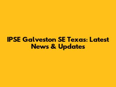 IPSE Galveston SE Texas: Latest News & Updates