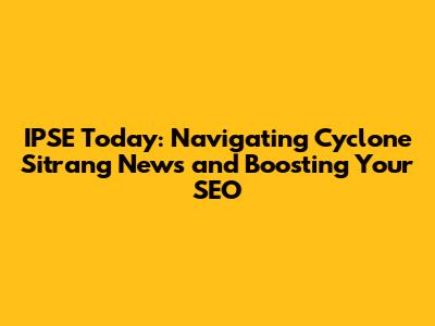 IPSE Today: Navigating Cyclone Sitrang News and Boosting Your SEO