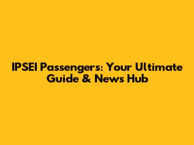 IPSEI Passengers: Your Ultimate Guide & News Hub