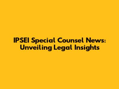 IPSEI Special Counsel News: Unveiling Legal Insights