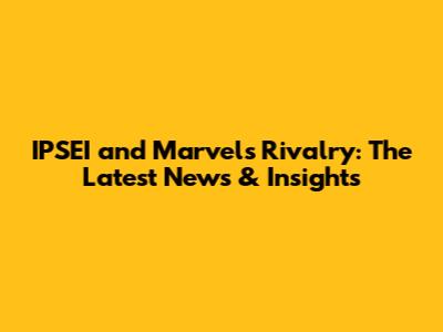 IPSEI and Marvel's Rivalry: The Latest News & Insights