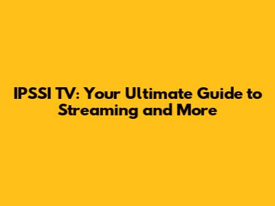 IPSSI TV: Your Ultimate Guide to Streaming and More