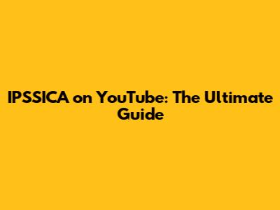 IPSSICA on YouTube: The Ultimate Guide