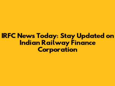 IRFC News Today: Stay Updated on Indian Railway Finance Corporation