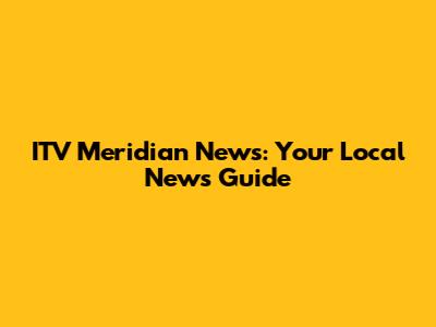 ITV Meridian News: Your Local News Guide