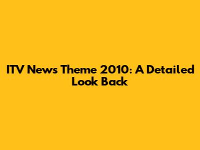 ITV News Theme 2010: A Detailed Look Back