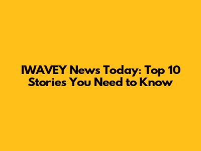 IWAVEY News Today: Top 10 Stories You Need to Know