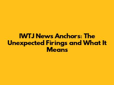 IWTJ News Anchors: The Unexpected Firings and What It Means