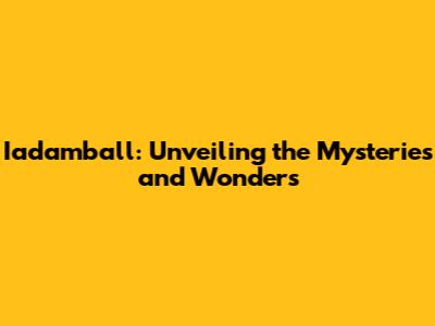 Iadamball: Unveiling the Mysteries and Wonders