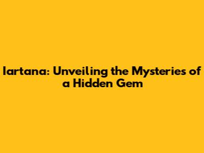 Iartana: Unveiling the Mysteries of a Hidden Gem