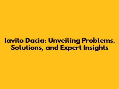 Iavito Dacia: Unveiling Problems, Solutions, and Expert Insights