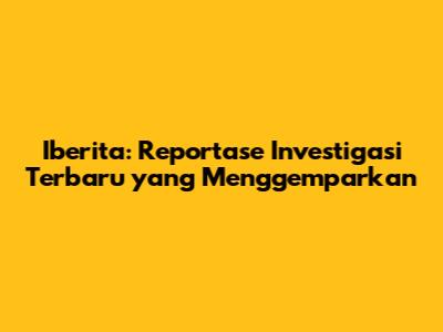 Iberita: Reportase Investigasi Terbaru yang Menggemparkan
