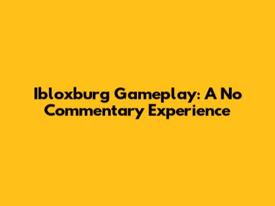 Ibloxburg Gameplay: A No Commentary Experience