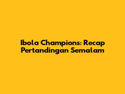 Ibola Champions: Recap Pertandingan Semalam