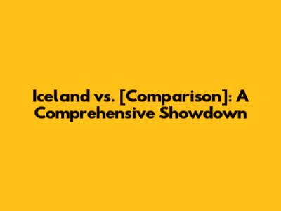 Iceland vs. [Comparison]: A Comprehensive Showdown
