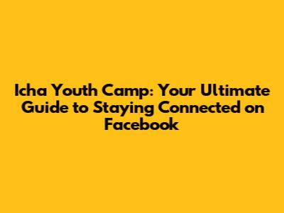 Icha Youth Camp: Your Ultimate Guide to Staying Connected on Facebook