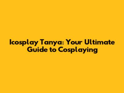 Icosplay Tanya: Your Ultimate Guide to Cosplaying